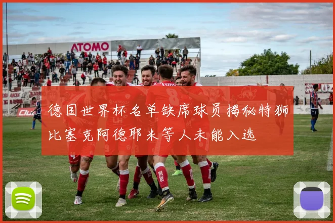 德国世界杯名单缺席球员揭秘特狮比塞克阿德耶米等人未能入选