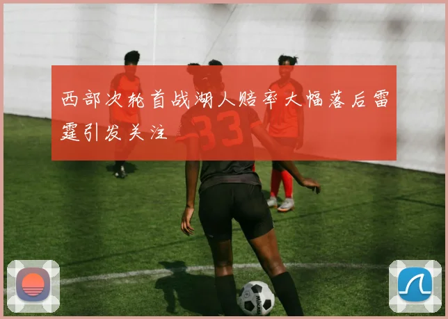 西部次轮首战湖人赔率大幅落后雷霆引发关注