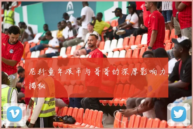 尼科童年艰辛与哥哥的深厚影响力揭秘