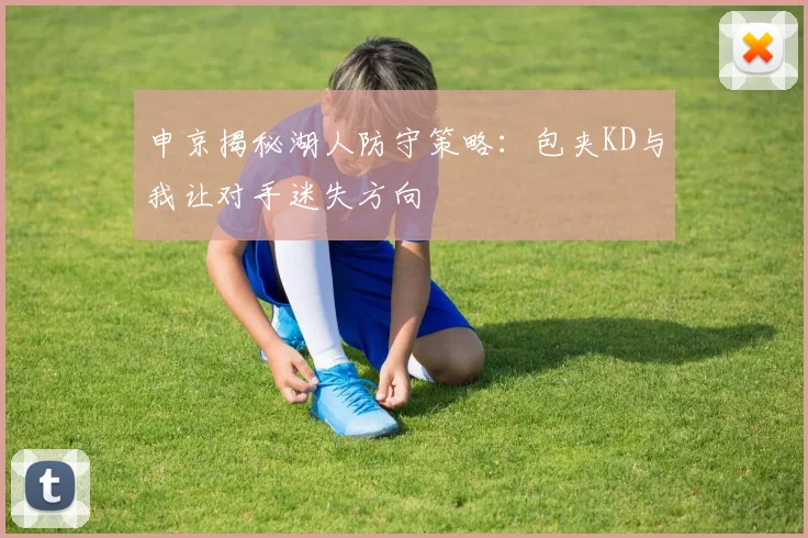 申京揭秘湖人防守策略：包夹KD与我让对手迷失方向
