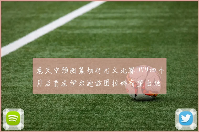 意天空预测莱切对尤文比赛DV9四个月后首发伊尔迪兹图拉姆有望出场