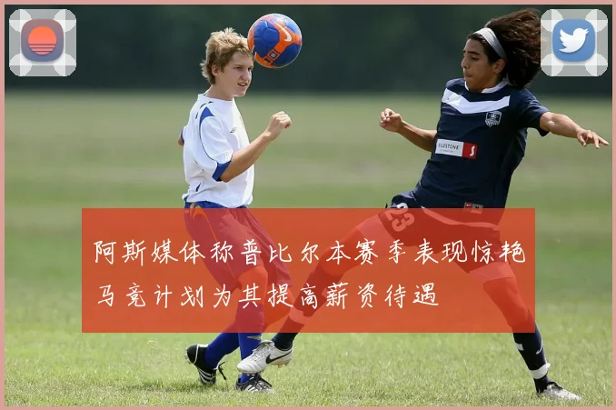 阿斯媒体称普比尔本赛季表现惊艳马竞计划为其提高薪资待遇