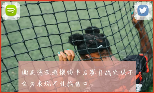 谢泼德深感懊悔季后赛首战失误不会为表现不佳找借口