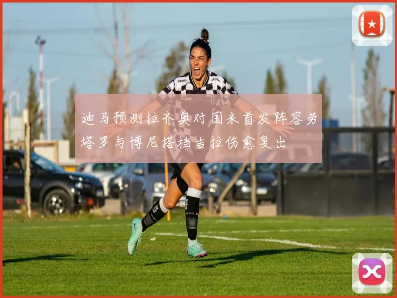 迪马预测拉齐奥对国米首发阵容劳塔罗与博尼搭档吉拉伤愈复出