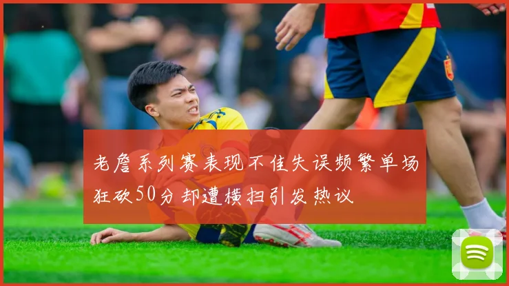 老詹系列赛表现不佳失误频繁单场狂砍50分却遭横扫引发热议