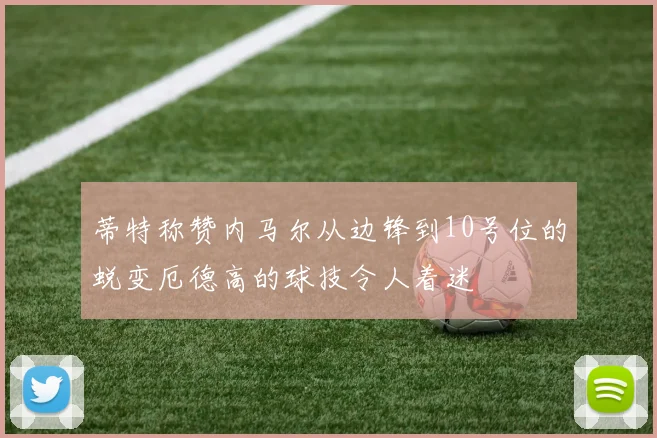 蒂特称赞内马尔从边锋到10号位的蜕变厄德高的球技令人着迷