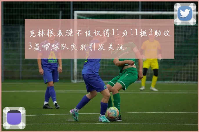 克林根表现不佳仅得11分11板3助攻3盖帽球队失利引发关注