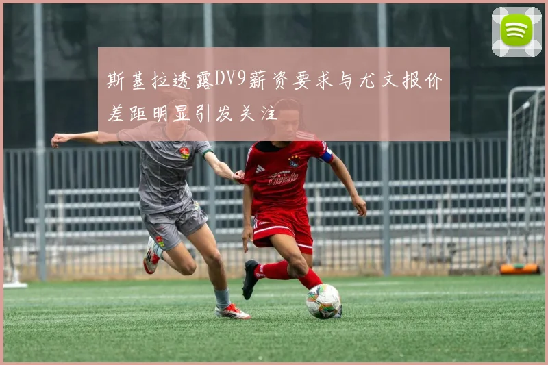 斯基拉透露DV9薪资要求与尤文报价差距明显引发关注