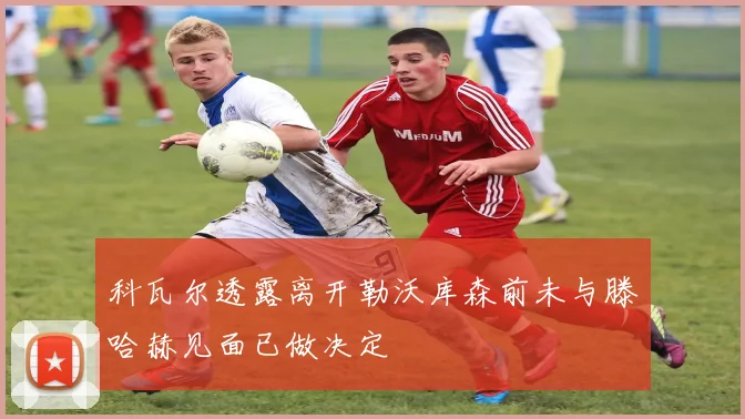 科瓦尔透露离开勒沃库森前未与滕哈赫见面已做决定