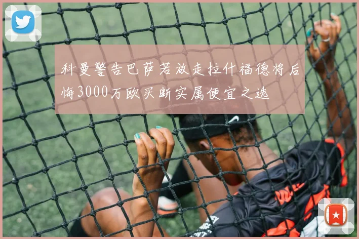 科曼警告巴萨若放走拉什福德将后悔3000万欧买断实属便宜之选