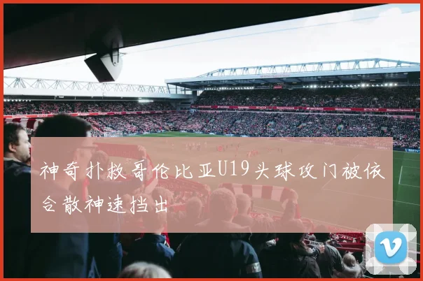 神奇扑救哥伦比亚U19头球攻门被依合散神速挡出