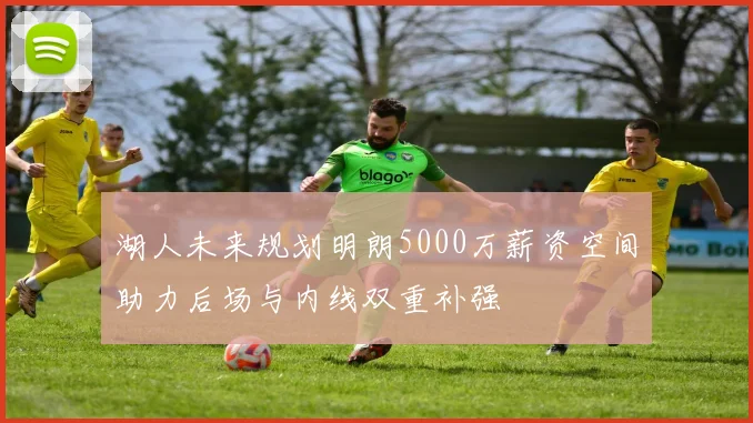 湖人未来规划明朗5000万薪资空间助力后场与内线双重补强