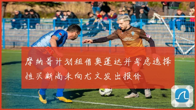 摩纳哥计划租借奥蓬达并考虑选择性买断尚未向尤文发出报价