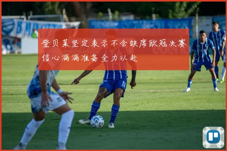 登贝莱坚定表示不会缺席欧冠决赛信心满满准备全力以赴