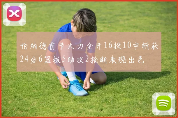 伦纳德首节火力全开16投10中斩获24分6篮板5助攻2抢断表现出色