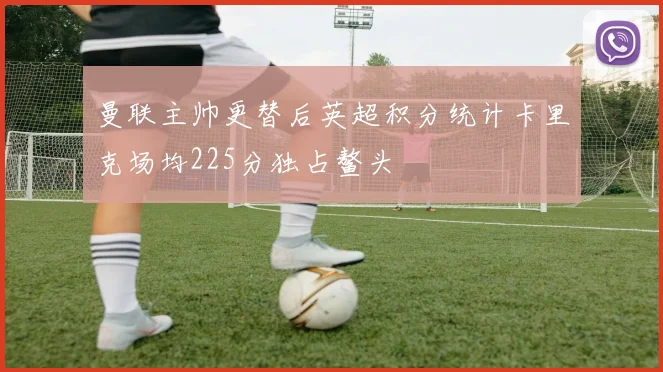 曼联主帅更替后英超积分统计卡里克场均225分独占鳌头