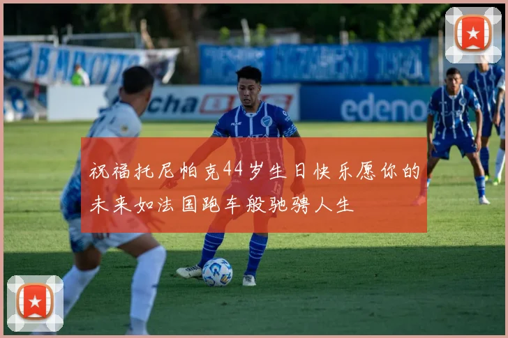 祝福托尼帕克44岁生日快乐愿你的未来如法国跑车般驰骋人生
