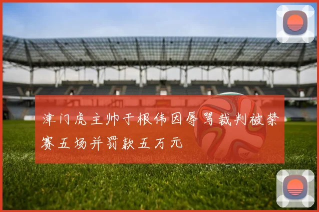 津门虎主帅于根伟因辱骂裁判被禁赛五场并罚款五万元
